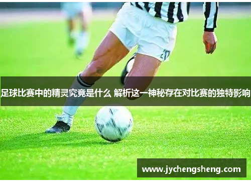 足球比赛中的精灵究竟是什么 解析这一神秘存在对比赛的独特影响