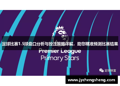 足球比赛1.5球盘口分析与投注策略详解，助您精准预测比赛结果