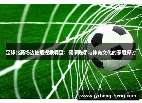 足球比赛场边抽烟现象调查：健康隐患与体育文化的矛盾探讨