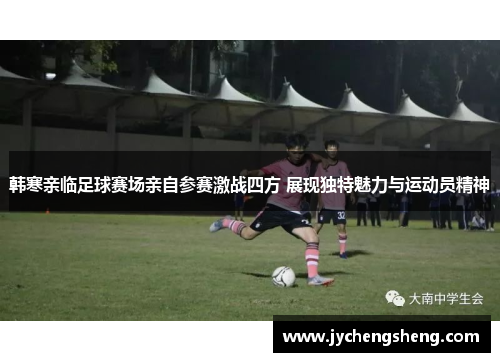韩寒亲临足球赛场亲自参赛激战四方 展现独特魅力与运动员精神